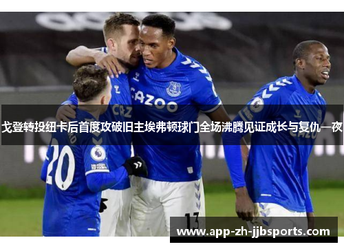 戈登转投纽卡后首度攻破旧主埃弗顿球门全场沸腾见证成长与复仇一夜